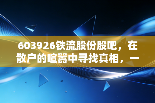 603926铁流股份股吧，在散户的喧嚣中寻找真相，一只汽车零部件老兵的突围战