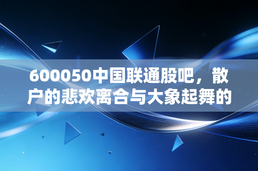 600050中国联通股吧,散户的悲欢离合与大象起舞的底层逻辑