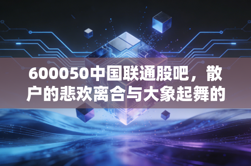 600050中国联通股吧，散户的悲欢离合与大象起舞的底层逻辑