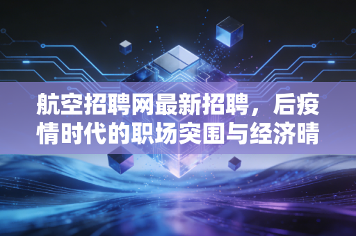 航空招聘网最新招聘，后疫情时代的职场突围与经济晴雨表