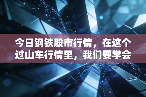 今日钢铁股市行情，在这个过山车行情里，我们要学会做那个握紧扶手的人