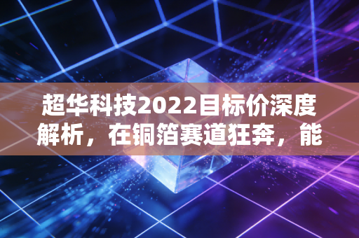 超华科技2022目标价深度解析，在铜箔赛道狂奔，能否撑起百亿市值梦想？