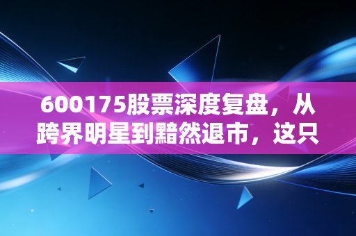 600175股票深度复盘，从跨界明星到黯然退市，这只股票给我们的惨痛教训
