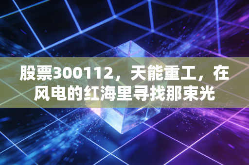 股票300112，天能重工，在风电的红海里寻找那束光