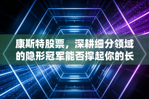 康斯特股票,深耕细分领域的隐形冠军能否撑起你的长期投资信仰?