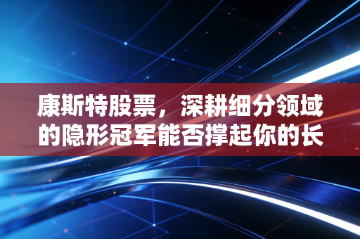 康斯特股票,深耕细分领域的隐形冠军能否撑起你的长期投资信仰?
