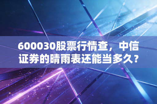 600030股票行情查,中信证券的晴雨表还能当多久?深度复盘与散户生存指南
