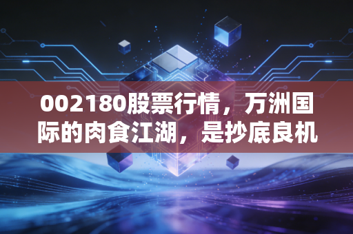 002180股票行情,万洲国际的肉食江湖,是抄底良机还是价值陷阱?