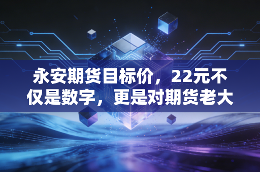 永安期货目标价,22元不仅是数字,更是对期货老大哥的一场信心投票