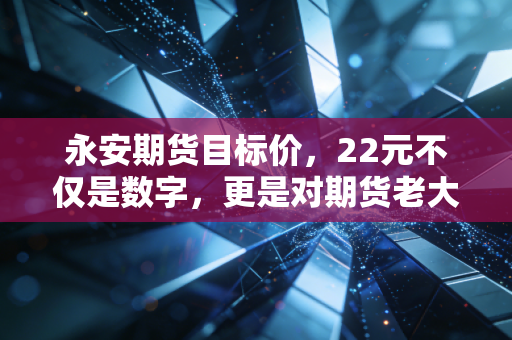 永安期货目标价,22元不仅是数字,更是对期货老大哥的一场信心投票