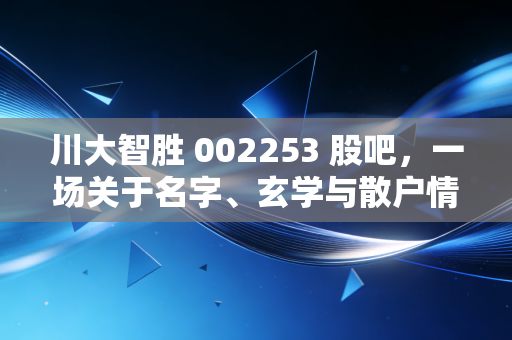 川大智胜 002253 股吧,一场关于名字、玄学与散户情绪的狂欢实录