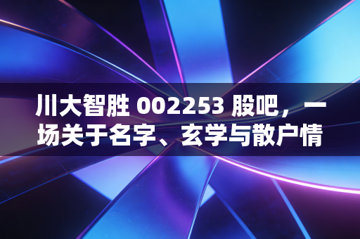 川大智胜 002253 股吧,一场关于名字、玄学与散户情绪的狂欢实录
