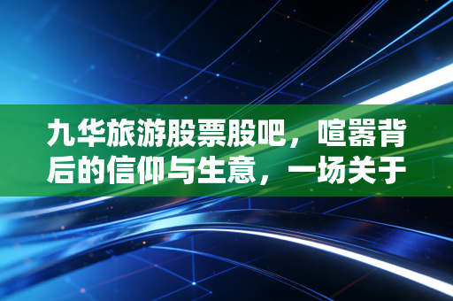 九华旅游股票股吧,喧嚣背后的信仰与生意,一场关于耐心与博弈的修行