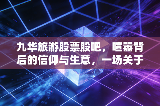九华旅游股票股吧,喧嚣背后的信仰与生意,一场关于耐心与博弈的修行