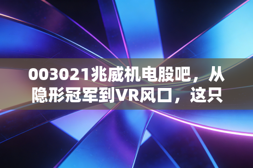 003021兆威机电股吧,从隐形冠军到VR风口,这只票到底值不值得你拿住?