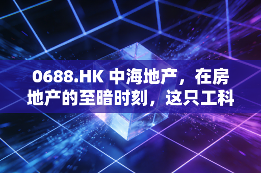 0688.HK 中海地产,在房地产的至暗时刻,这只工科状元还值得持有吗?