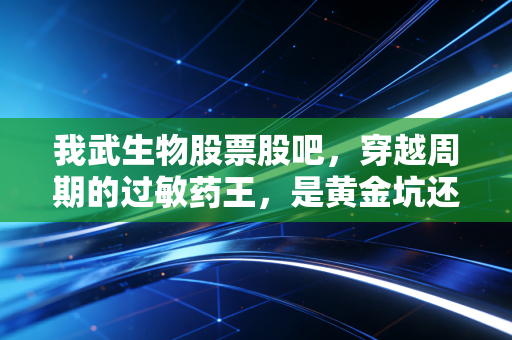 我武生物股票股吧,穿越周期的过敏药王,是黄金坑还是价值陷阱?
