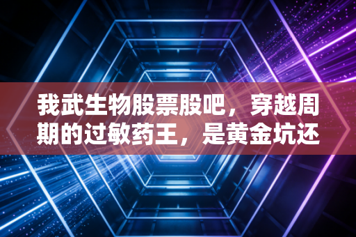 我武生物股票股吧,穿越周期的过敏药王,是黄金坑还是价值陷阱?