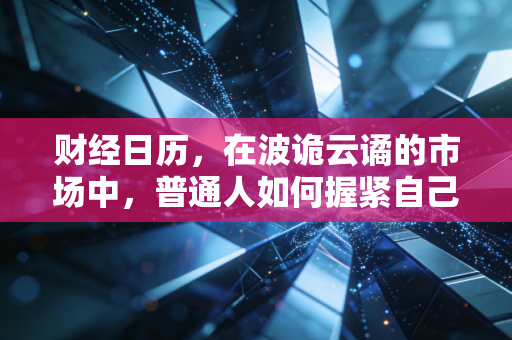 财经日历,在波诡云谲的市场中,普通人如何握紧自己的钱袋子