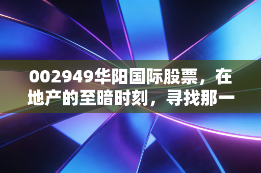 002949华阳国际股票,在地产的至暗时刻,寻找那一束数字建筑的光