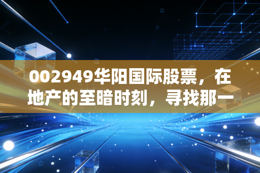 002949华阳国际股票,在地产的至暗时刻,寻找那一束数字建筑的光