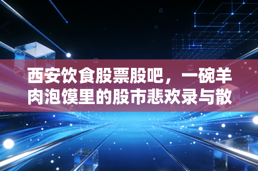 西安饮食股票股吧,一碗羊肉泡馍里的股市悲欢录与散户众生相