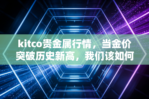 kitco贵金属行情,当金价突破历史新高,我们该如何面对疯狂的避险时代?