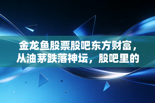 金龙鱼股票股吧东方财富,从油茅跌落神坛,股吧里的喧嚣与现实的博弈