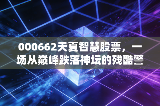 000662天夏智慧股票,一场从巅峰跌落神坛的残酷警示录,给所有投机者的血泪教训