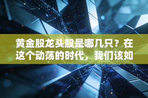 黄金股龙头股是哪几只?在这个动荡的时代,我们该如何握紧手中的硬通货?