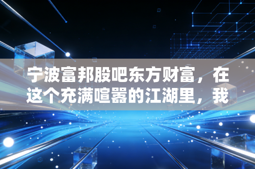 宁波富邦股吧东方财富,在这个充满喧嚣的江湖里,我们该如何守住自己的钱袋子?