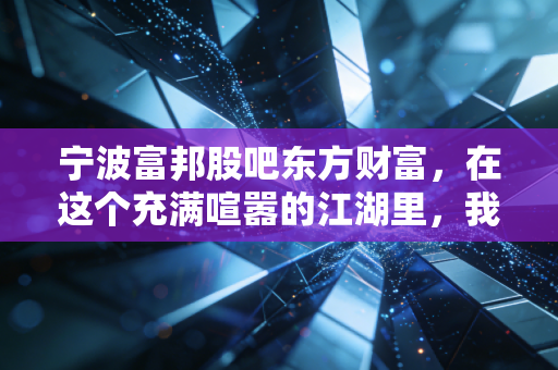 宁波富邦股吧东方财富,在这个充满喧嚣的江湖里,我们该如何守住自己的钱袋子?