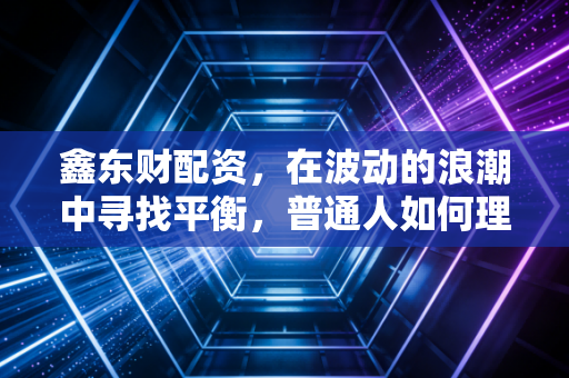鑫东财配资,在波动的浪潮中寻找平衡,普通人如何理性看待杠杆交易?