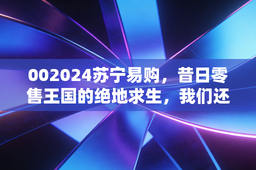 002024苏宁易购,昔日零售王国的绝地求生,我们还能对它抱有期待吗?