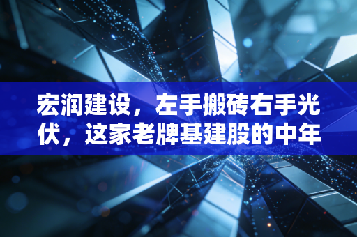 宏润建设,左手搬砖右手光伏,这家老牌基建股的中年突围战