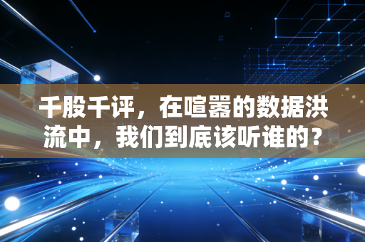 千股千评,在喧嚣的数据洪流中,我们到底该听谁的?