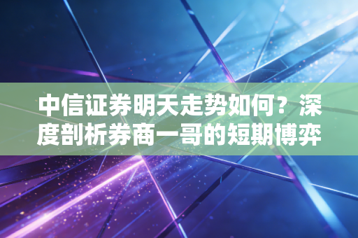 中信证券明天走势如何?深度剖析券商一哥的短期博弈与应对策略