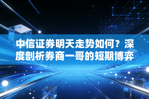 中信证券明天走势如何?深度剖析券商一哥的短期博弈与应对策略
