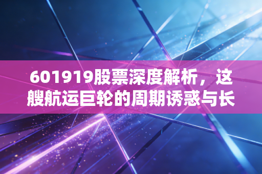 601919股票深度解析,这艘航运巨轮的周期诱惑与长期价值,到底该怎么看?