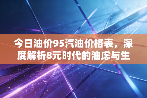 今日油价95汽油价格表,深度解析8元时代的油虑与生活哲学