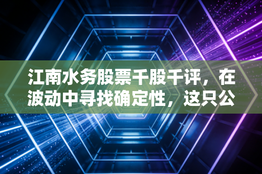 江南水务股票千股千评,在波动中寻找确定性,这只公用事业股能否成为你的避风港?