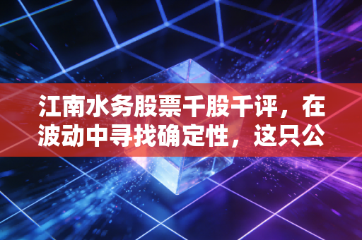 江南水务股票千股千评,在波动中寻找确定性,这只公用事业股能否成为你的避风港?