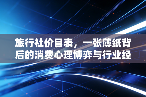 旅行社价目表,一张薄纸背后的消费心理博弈与行业经济学