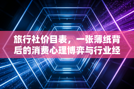 旅行社价目表,一张薄纸背后的消费心理博弈与行业经济学