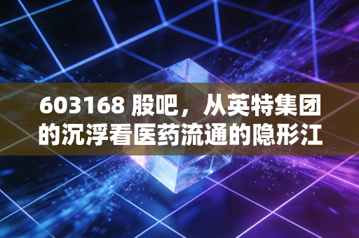 603168 股吧,从英特集团的沉浮看医药流通的隐形江湖,散户的焦虑与希望