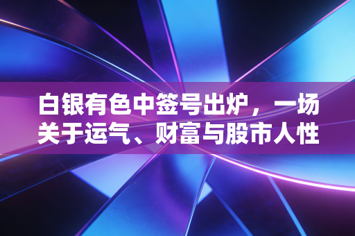 白银有色中签号出炉,一场关于运气、财富与股市人性的深度博弈