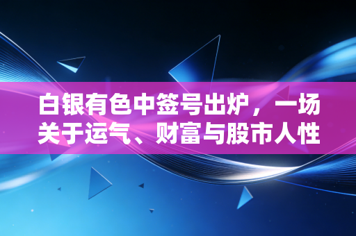 白银有色中签号出炉,一场关于运气、财富与股市人性的深度博弈