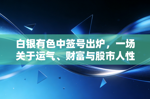 白银有色中签号出炉，一场关于运气、财富与股市人性的深度博弈