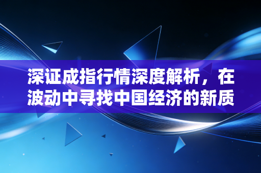 深证成指行情深度解析,在波动中寻找中国经济的新质生产力与投资机会