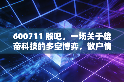 600711 股吧,一场关于雄帝科技的多空博弈,散户情绪的真实写照